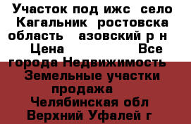 Участок под ижс, село Кагальник, ростовска область , азовский р-н,  › Цена ­ 1 000 000 - Все города Недвижимость » Земельные участки продажа   . Челябинская обл.,Верхний Уфалей г.